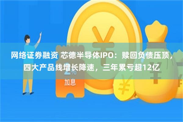 网络证劵融资 芯德半导体IPO：赎回负债压顶，四大产品线增长降速，三年累亏超12亿