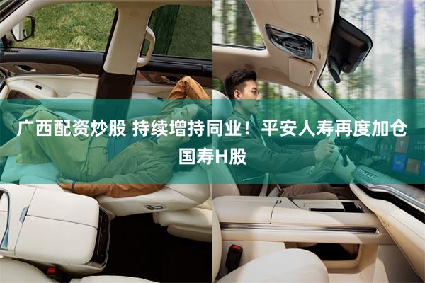 广西配资炒股 持续增持同业！平安人寿再度加仓国寿H股