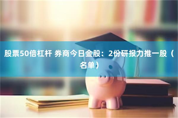 股票50倍杠杆 券商今日金股：2份研报力推一股（名单）