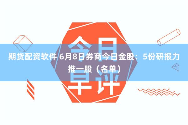 期货配资软件 6月8日券商今日金股：5份研报力推一股（名单）
