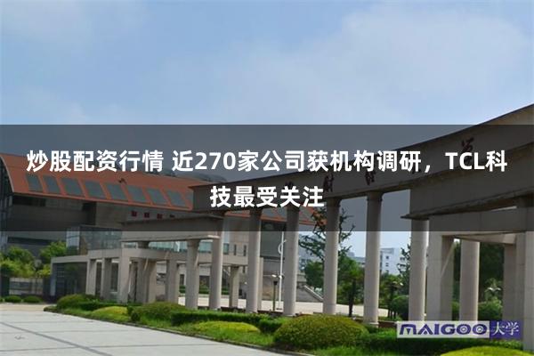炒股配资行情 近270家公司获机构调研，TCL科技最受关注