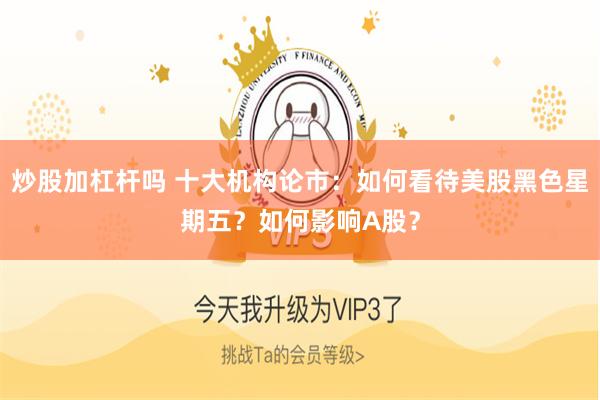 炒股加杠杆吗 十大机构论市：如何看待美股黑色星期五？如何影响A股？