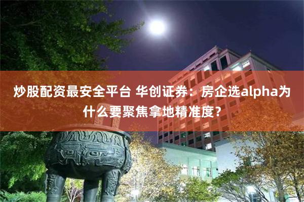 炒股配资最安全平台 华创证券:房企选alpha为什么要聚焦拿地精准度?