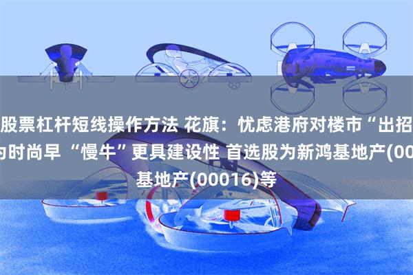 股票杠杆短线操作方法 花旗：忧虑港府对楼市“出招”降温为时尚早 “慢牛”更具建设性 首选股为新鸿基地产(00016)等