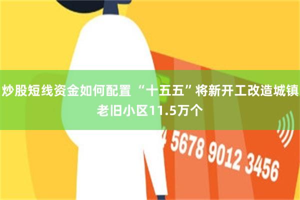 炒股短线资金如何配置 “十五五”将新开工改造城镇老旧小区11.5万个