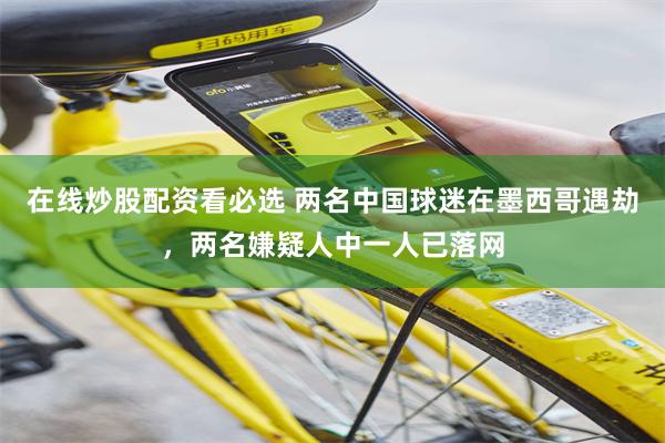 在线炒股配资看必选 两名中国球迷在墨西哥遇劫，两名嫌疑人中一人已落网