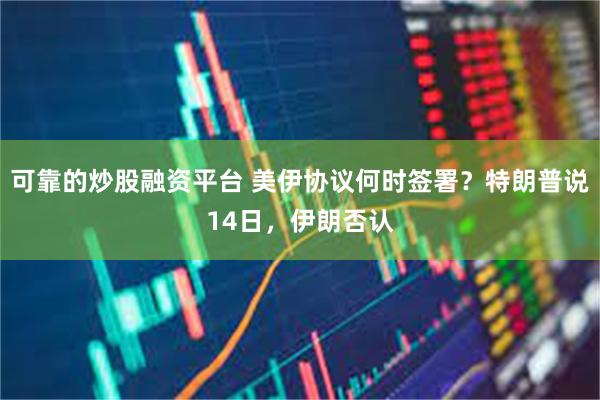 可靠的炒股融资平台 美伊协议何时签署？特朗普说14日，伊朗否认
