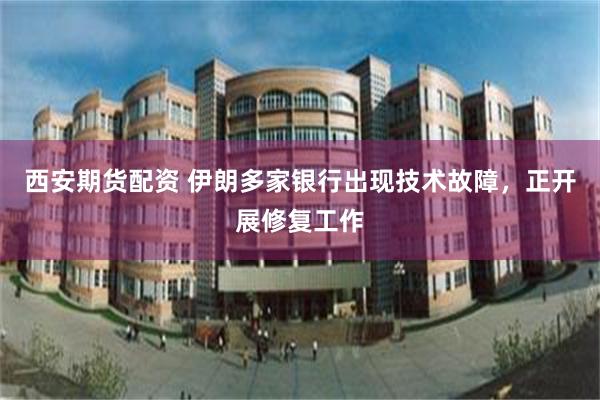 西安期货配资 伊朗多家银行出现技术故障,正开展修复工作