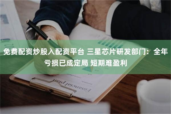 免费配资炒股入配资平台 三星芯片研发部门：全年亏损已成定局 短期难盈利