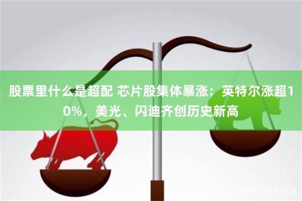 股票里什么是超配 芯片股集体暴涨：英特尔涨超10%，美光、闪迪齐创历史新高