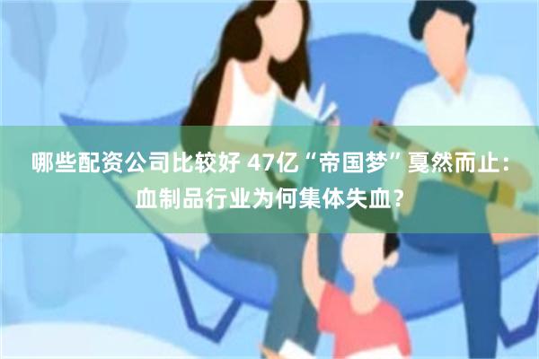 哪些配资公司比较好 47亿“帝国梦”戛然而止：血制品行业为何集体失血？