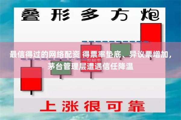 最信得过的网络配资 得票率垫底、异议票增加，茅台管理层遭遇信任降温