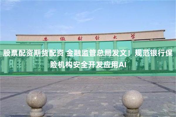 股票配资期货配资 金融监管总局发文！规范银行保险机构安全开发应用AI