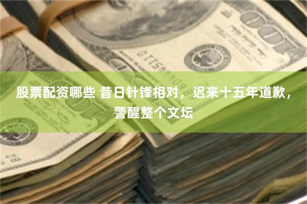 股票配资哪些 昔日针锋相对，迟来十五年道歉，警醒整个文坛