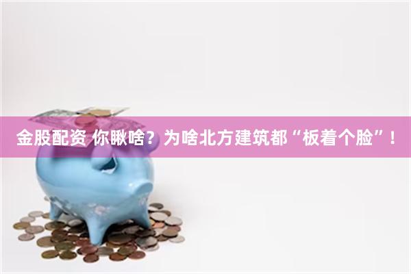 金股配资 你瞅啥？为啥北方建筑都“板着个脸”！