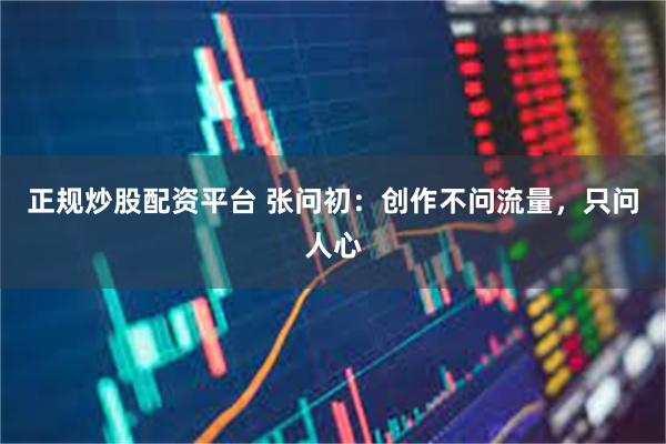 正规炒股配资平台 张问初：创作不问流量，只问人心