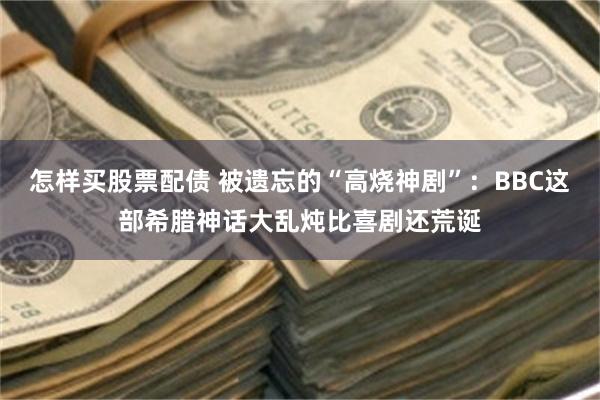 怎样买股票配债 被遗忘的“高烧神剧”：BBC这部希腊神话大乱炖比喜剧还荒诞
