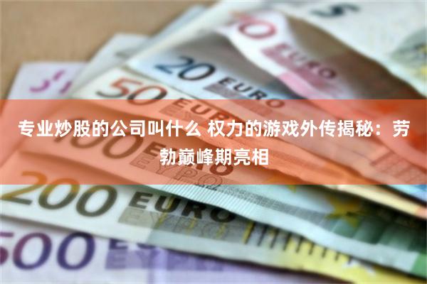 专业炒股的公司叫什么 权力的游戏外传揭秘：劳勃巅峰期亮相