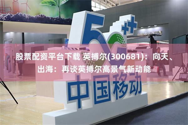 股票配资平台下载 英搏尔(300681)：向天、出海：再谈英搏尔高景气新动能