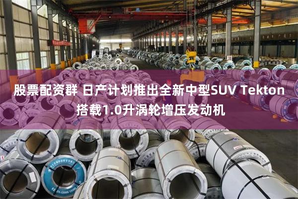股票配资群 日产计划推出全新中型SUV Tekton 搭载1.0升涡轮增压发动机