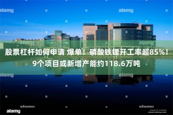 股票杠杆如何申请 爆单!磷酸铁锂开工率超85%!9个项目或新增产能约118.6万吨
