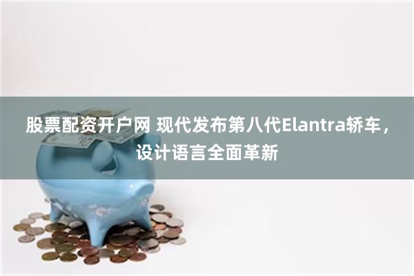 股票配资开户网 现代发布第八代Elantra轿车，设计语言全面革新