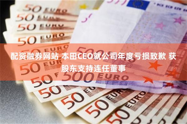 配资融券网站 本田CEO就公司年度亏损致歉 获股东支持连任董事