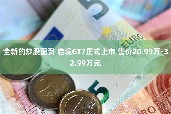 全新的炒股配资 启境GT7正式上市 售价20.99万-32.99万元