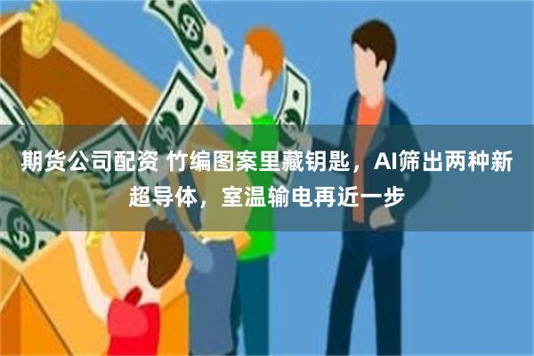期货公司配资 竹编图案里藏钥匙，AI筛出两种新超导体，室温输电再近一步