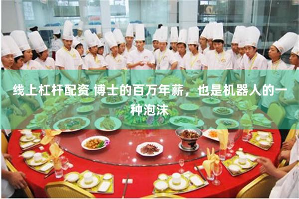 线上杠杆配资 博士的百万年薪，也是机器人的一种泡沫