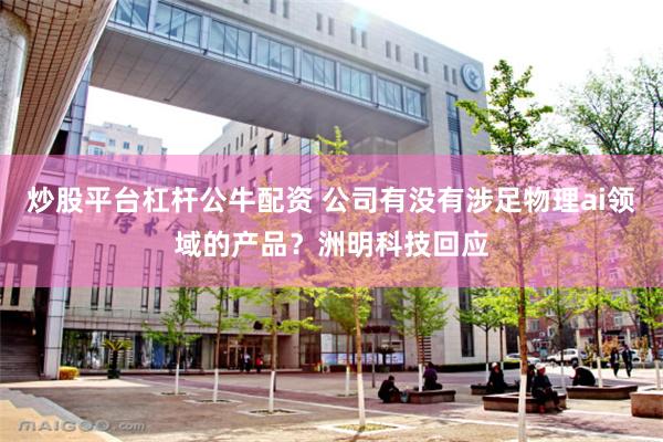 炒股平台杠杆公牛配资 公司有没有涉足物理ai领域的产品？洲明科技回应