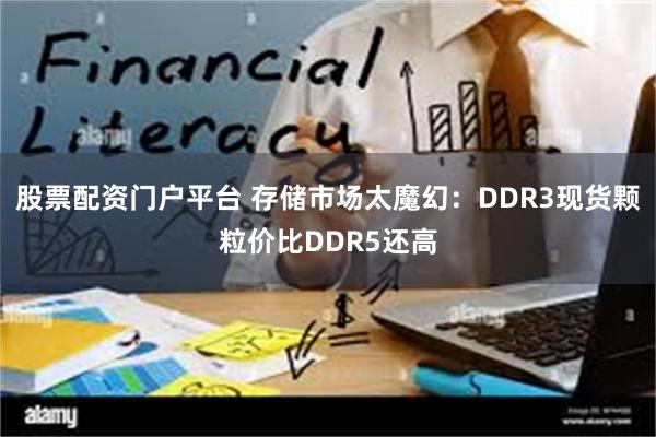 股票配资门户平台 存储市场太魔幻:DDR3现货颗粒价比DDR5还高