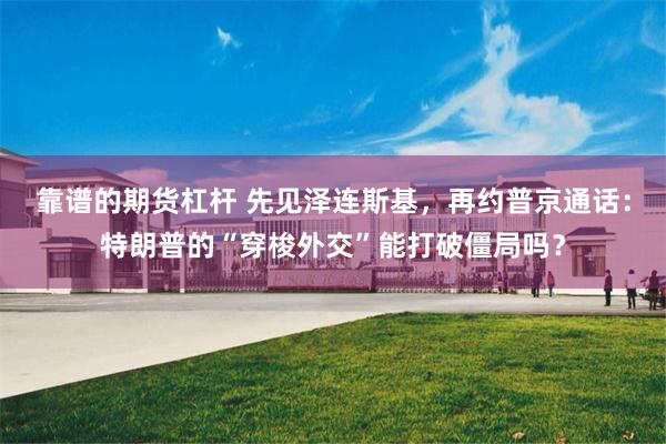靠谱的期货杠杆 先见泽连斯基,再约普京通话:特朗普的“穿梭外交”能打破僵局吗?
