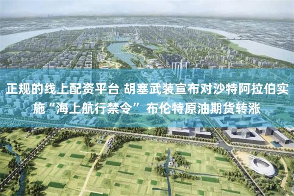 正规的线上配资平台 胡塞武装宣布对沙特阿拉伯实施“海上航行禁令” 布伦特原油期货转涨