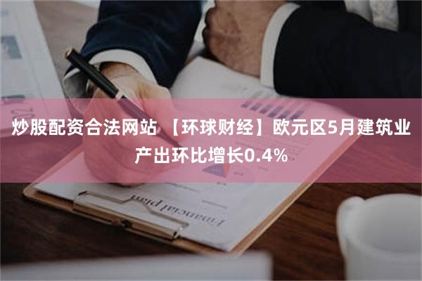 炒股配资合法网站 【环球财经】欧元区5月建筑业产出环比增长0.4%