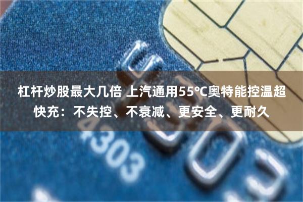 杠杆炒股最大几倍 上汽通用55℃奥特能控温超快充：不失控、不衰减、更安全、更耐久