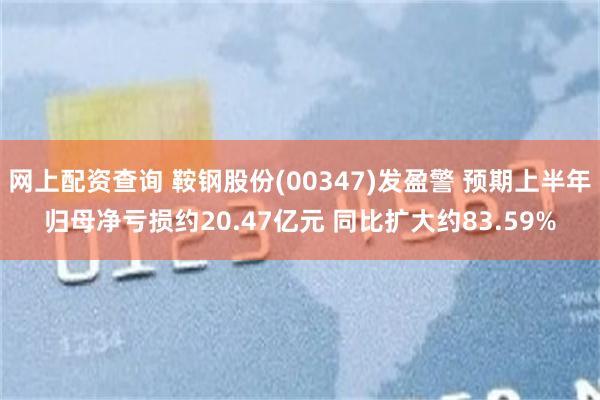 网上配资查询 鞍钢股份(00347)发盈警 预期上半年归母净亏损约20.47亿元 同比扩大约83.59%