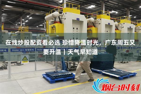 在线炒股配资看必选 珍惜降温时光，广东周五又要升温｜天气早知道