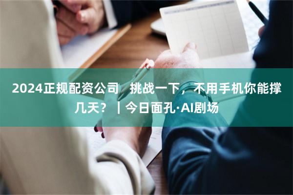 2024正规配资公司   挑战一下，不用手机你能撑几天？｜今日面孔·AI剧场