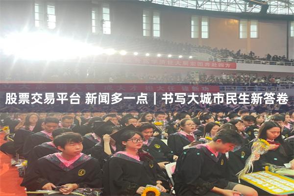 股票交易平台 新闻多一点｜书写大城市民生新答卷