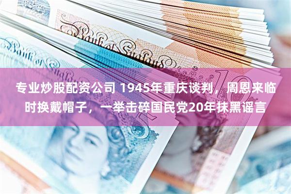 专业炒股配资公司 1945年重庆谈判,周恩来临时换戴帽子,一举击碎国民党20年抹黑谣言