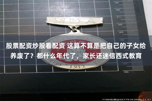 股票配资炒股看配资 这算不算是把自己的子女给养废了？都什么年代了，家长还迷信西式教育