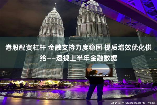 港股配资杠杆 金融支持力度稳固 提质增效优化供给——透视上半年金融数据