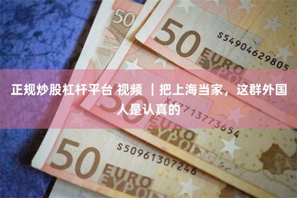 正规炒股杠杆平台 视频 ｜把上海当家，这群外国人是认真的