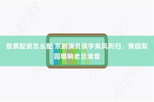 股票配资怎么配 京剧演员侯宇乘风而归，豫园梨园唱响老旦清音