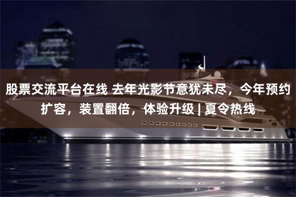 股票交流平台在线 去年光影节意犹未尽，今年预约扩容，装置翻倍，体验升级 | 夏令热线