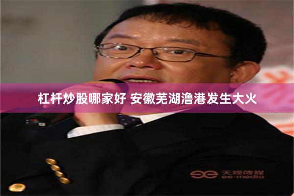 杠杆炒股哪家好 安徽芜湖澛港发生大火