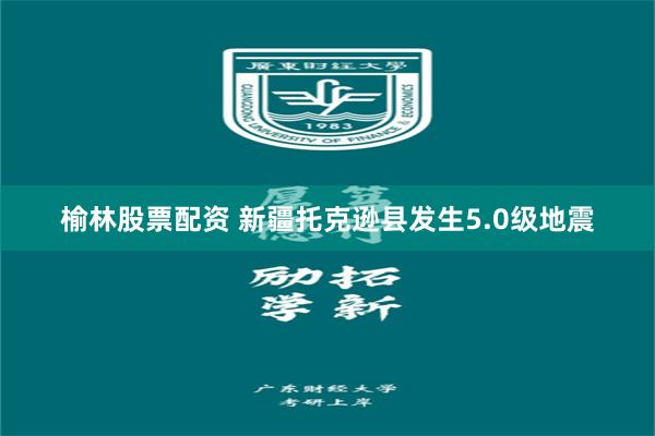 榆林股票配资 新疆托克逊县发生5.0级地震