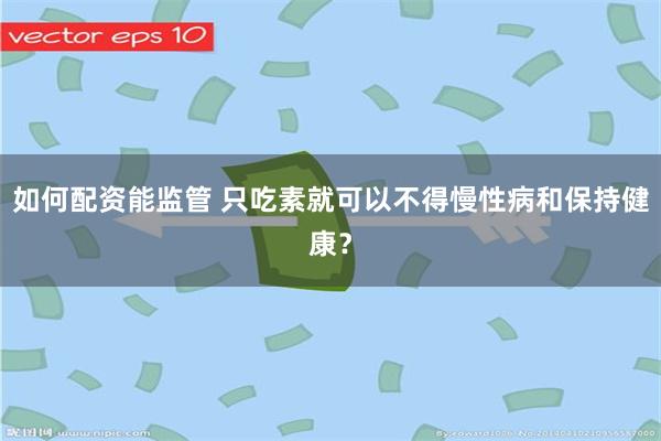 如何配资能监管 只吃素就可以不得慢性病和保持健康？