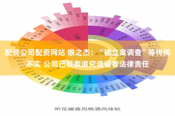 配资公司配资网站 银之杰：“被立案调查”等传闻不实 公司已报案追究造谣者法律责任